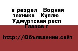  в раздел : Водная техника » Куплю . Удмуртская респ.,Глазов г.